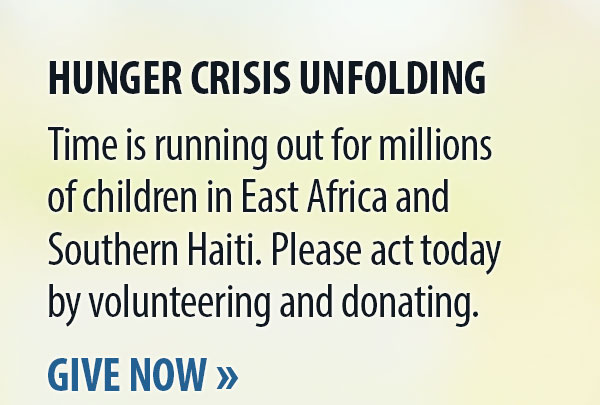 HUNGER CRISIS UNFOLDING. Time is running out for millions of children in East Africa and Southern Haiti. 