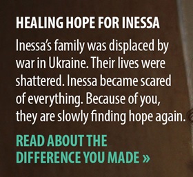 Healing Hope for Inessa. Inessa’s family was displaced by war in Ukraine. Their lives were shattered. Inessa became scared of everything. Because of you, they are slowly finding hope again
