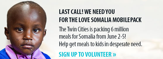 LAST CALL! WE NEED YOU FOR THE LOVE SOMALIA MOBILEPACK The Twin Cities is packing 6 million meals for Somalia from June 2-5! Help get meals to kids in desperate need. SIGN UP TO VOLUNTEER.