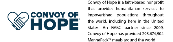Convoy of Hope is a faith-based nonprofitthat provides humanitarian services toimpoverished populations throughoutthe world, including here in the UnitedStates. An FMSC partner since 2009,Convoy of Hope has provided 298,674,504MannaPack™ meals around the world.