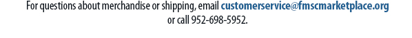 For questions about merchandise or shipping, email customerservice@fmscmarketplace.org or call 952-698-5952.