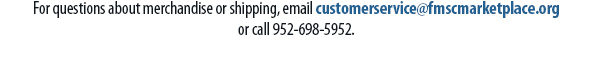 For questions about merchandise or shipping, email customerservice@fmscmarketplace.orgor call 952-698-5952.